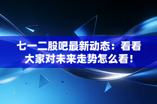 七一二股吧最新动态：看看大家对未来走势怎么看！