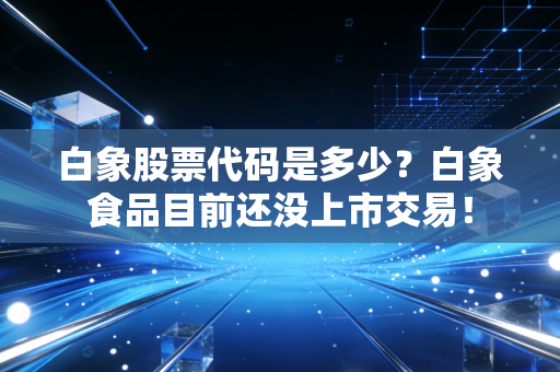 白象股票代码是多少?白象食品目前还没上市交易!