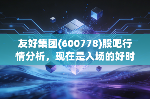 友好集团(600778)股吧行情分析，现在是入场的好时机吗
