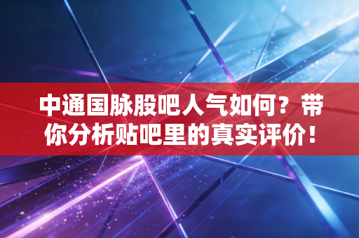 中通国脉股吧人气如何?带你分析贴吧里的真实评价!