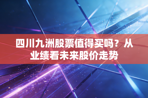 四川九洲股票值得买吗？从业绩看未来股价走势