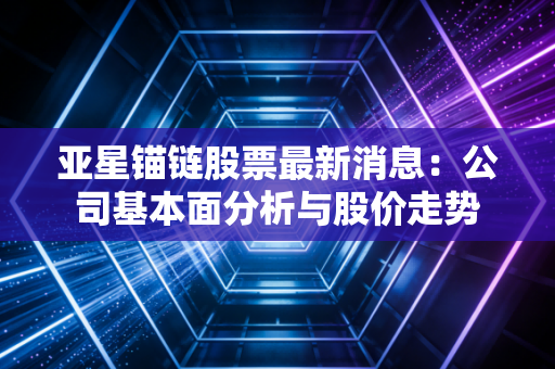 亚星锚链股票最新消息：公司基本面分析与股价走势