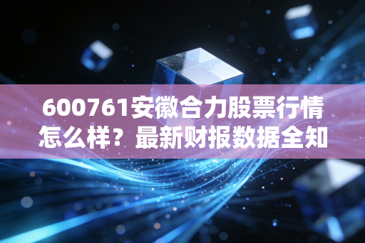 600761安徽合力股票行情怎么样?最新财报数据全知道!