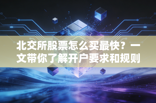 北交所股票怎么买最快？一文带你了解开户要求和规则