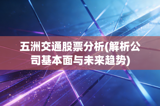 五洲交通股票分析(解析公司基本面与未来趋势)
