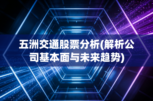 五洲交通股票分析(解析公司基本面与未来趋势)