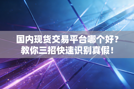 国内现货交易平台哪个好?教你三招快速识别真假!