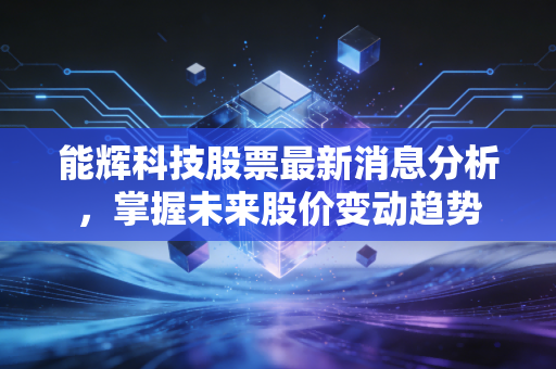 能辉科技股票最新消息分析,掌握未来股价变动趋势