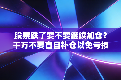 股票跌了要不要继续加仓?千万不要盲目补仓以免亏损!