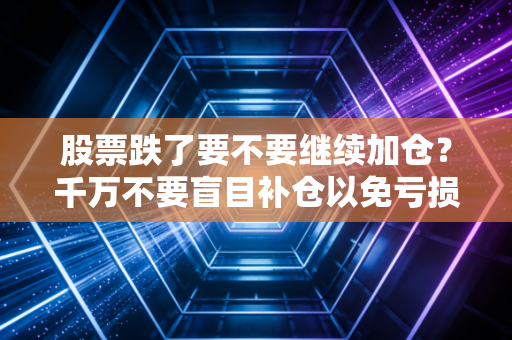 股票跌了要不要继续加仓?千万不要盲目补仓以免亏损!