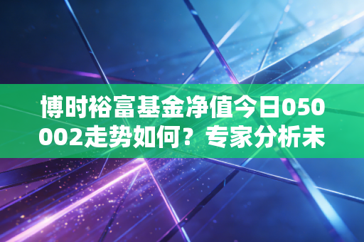 博时裕富基金净值今日050002走势如何?专家分析未来收益