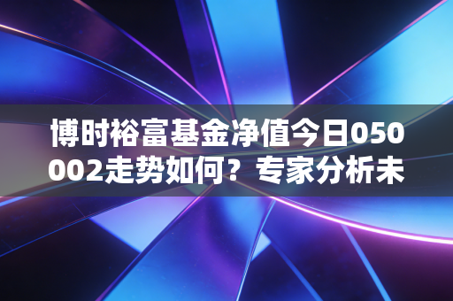 博时裕富基金净值今日050002走势如何？专家分析未来收益