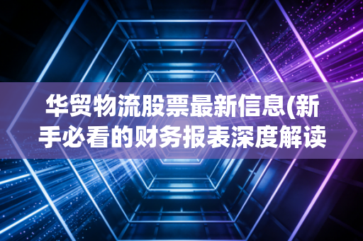华贸物流股票最新信息(新手必看的财务报表深度解读)