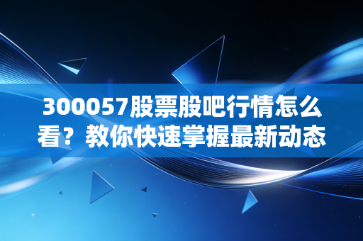 300057股票股吧行情怎么看？教你快速掌握最新动态！