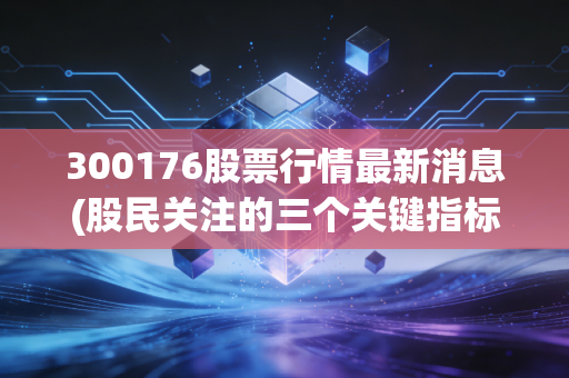 300176股票行情最新消息(股民关注的三个关键指标)