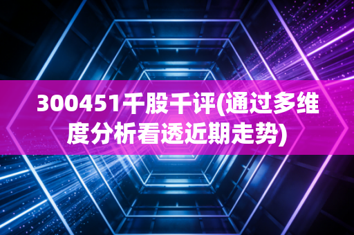 300451千股千评(通过多维度分析看透近期走势)
