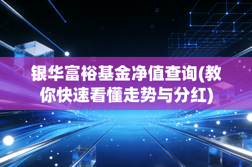银华富裕基金净值查询(教你快速看懂走势与分红)