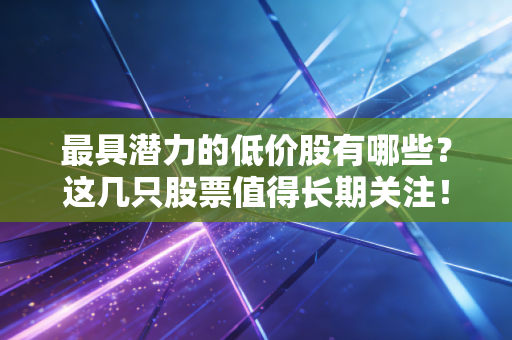 最具潜力的低价股有哪些?这几只股票值得长期关注!