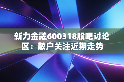 新力金融600318股吧讨论区:散户关注近期走势