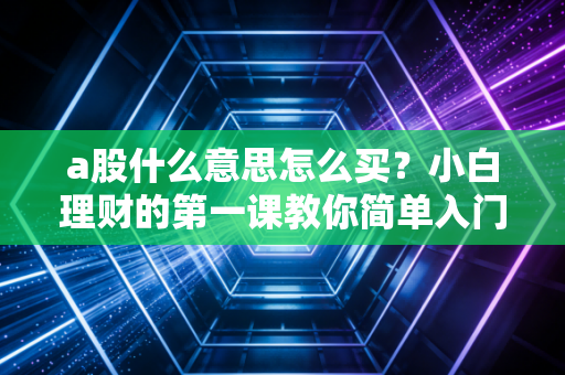 a股什么意思怎么买?小白理财的第一课教你简单入门!