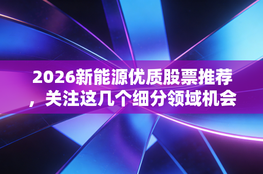 2026新能源优质股票推荐,关注这几个细分领域机会多!