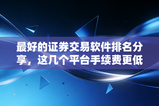 最好的证券交易软件排名分享,这几个平台手续费更低!