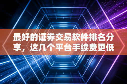 最好的证券交易软件排名分享，这几个平台手续费更低！