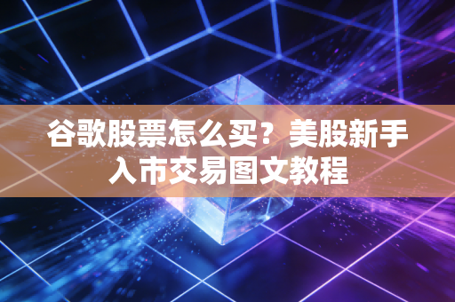 谷歌股票怎么买?美股新手入市交易图文教程