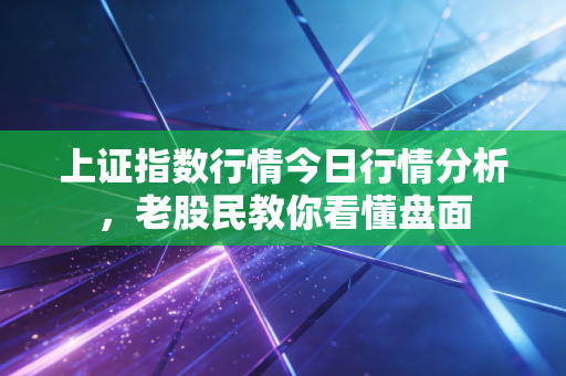 上证指数行情今日行情分析，老股民教你看懂盘面