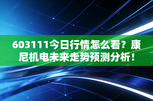 603111今日行情怎么看?康尼机电未来走势预测分析!