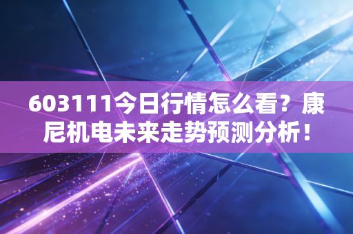 详细阅读:603111今日行情怎么看?康尼机电未来走势预测分析! 603111今日行情怎么看?康尼机电未来走势预测分析!