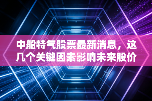 详细阅读:中船特气股票最新消息,这几个关键因素影响未来股价 中船特气股票最新消息,这几个关键因素影响未来股价