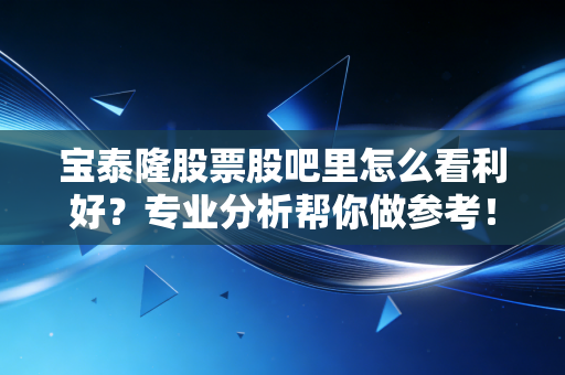 详细阅读:宝泰隆股票股吧里怎么看利好?专业分析帮你做参考! 宝泰隆股票股吧里怎么看利好?专业分析帮你做参考!