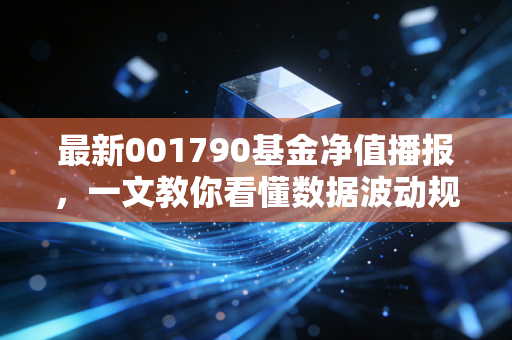 最新001790基金净值播报,一文教你看懂数据波动规律!
