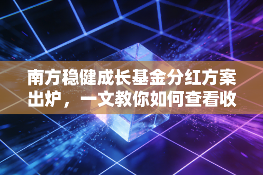南方稳健成长基金分红方案出炉，一文教你如何查看收益！
