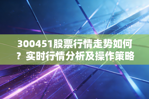 300451股票行情走势如何?实时行情分析及操作策略