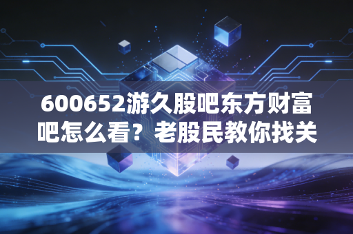 600652游久股吧东方财富吧怎么看？老股民教你找关键信息
