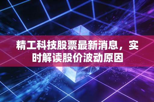 精工科技股票最新消息,实时解读股价波动原因