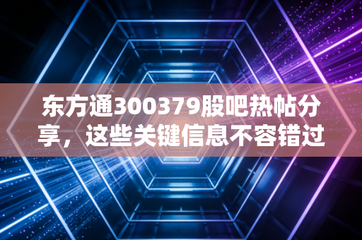 东方通300379股吧热帖分享,这些关键信息不容错过