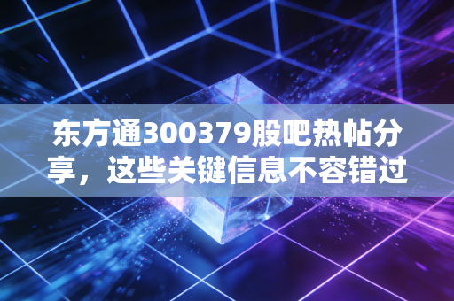 东方通300379股吧热帖分享，这些关键信息不容错过