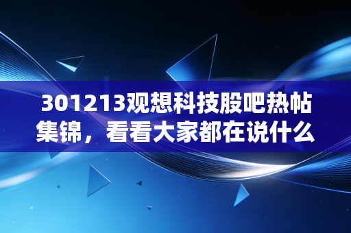 301213观想科技股吧热帖集锦,看看大家都在说什么!