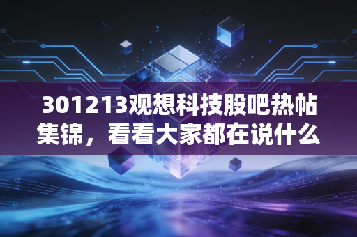 301213观想科技股吧热帖集锦，看看大家都在说什么！