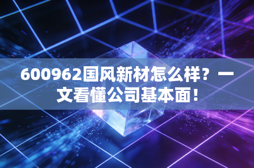 600962国风新材怎么样？一文看懂公司基本面！