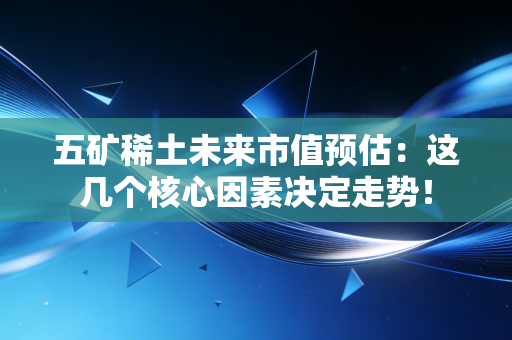 五矿稀土未来市值预估:这几个核心因素决定走势!