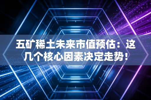五矿稀土未来市值预估：这几个核心因素决定走势！