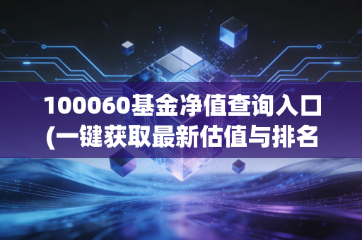 100060基金净值查询入口(一键获取最新估值与排名)