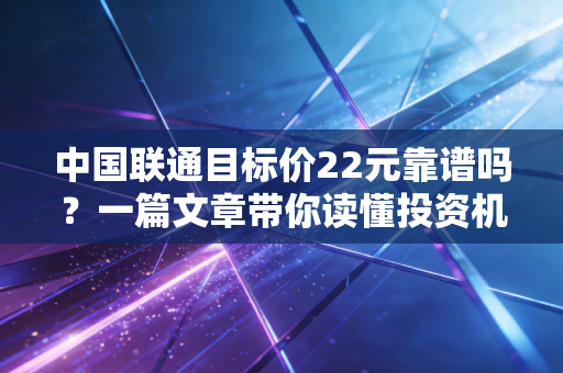 中国联通目标价22元靠谱吗?一篇文章带你读懂投资机会!