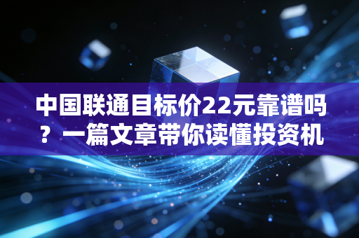 中国联通目标价22元靠谱吗?一篇文章带你读懂投资机会!