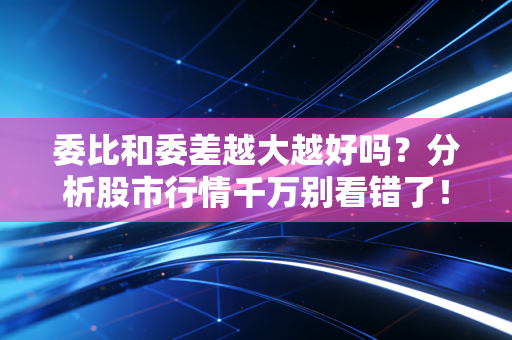委比和委差越大越好吗?分析股市行情千万别看错了!