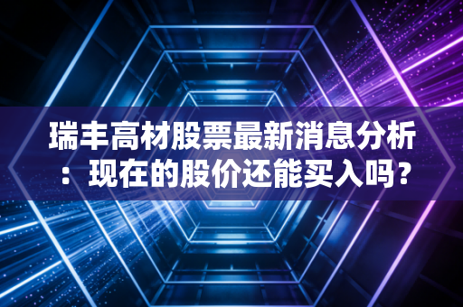 瑞丰高材股票最新消息分析：现在的股价还能买入吗？